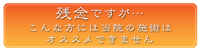 残念ですが、こんな方には当院の施術はオススメできません