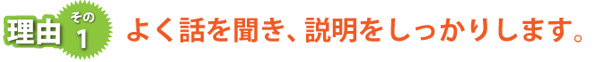 よく話を聞き、説明をしっかりします